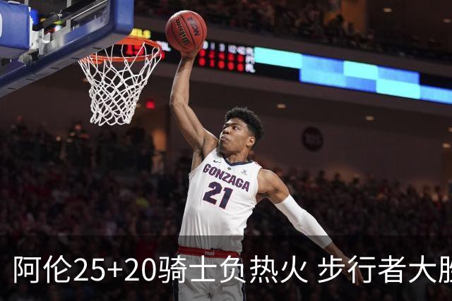 阿伦25+20骑士负热火 步行者大胜送活塞4连败